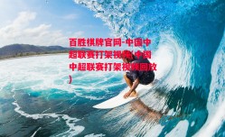 百胜棋牌官网-中国中超联赛打架视频(中国中超联赛打架视频回放)